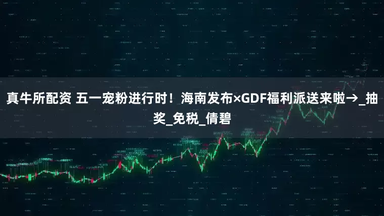 真牛所配资 五一宠粉进行时！海南发布×GDF福利派送来啦→_抽奖_免税_倩碧