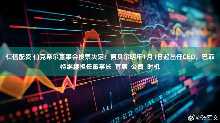 仁信配资 伯克希尔董事会投票决定：阿贝尔明年1月1日起出任CEO，巴菲特继续担任董事长_首席_公司_时机