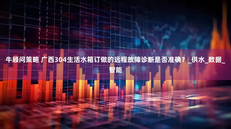 牛顾问策略 广西304生活水箱订做的远程故障诊断是否准确？_供水_数据_智能