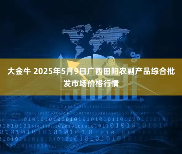 大金牛 2025年5月9日广西田阳农副产品综合批发市场价格行情