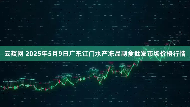 云燚网 2025年5月9日广东江门水产冻品副食批发市场价格行情