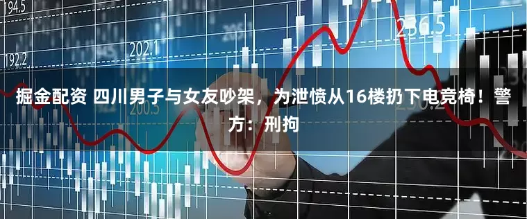 掘金配资 四川男子与女友吵架，为泄愤从16楼扔下电竞椅！警方：刑拘