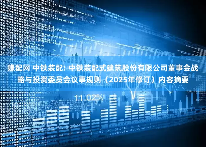赚配网 中铁装配: 中铁装配式建筑股份有限公司董事会战略与投资委员会议事规则（2025年修订）内容摘要