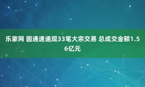 乐蒙网 圆通速递现33笔大宗交易 总成交金额1.56亿元