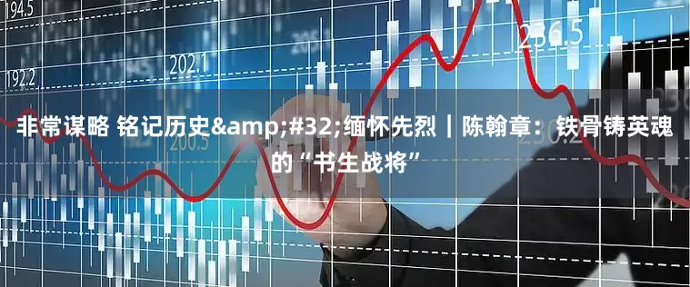 非常谋略 铭记历史 缅怀先烈｜陈翰章：铁骨铸英魂的“书生战将”