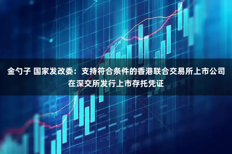 金勺子 国家发改委：支持符合条件的香港联合交易所上市公司在深交所发行上市存托凭证
