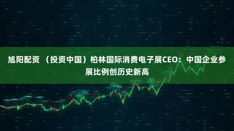 旭阳配资 （投资中国）柏林国际消费电子展CEO：中国企业参展比例创历史新高