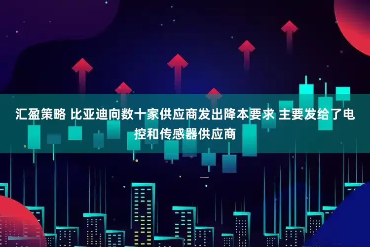 汇盈策略 比亚迪向数十家供应商发出降本要求 主要发给了电控和传感器供应商