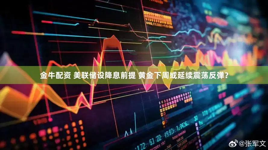 金牛配资 美联储设降息前提 黄金下周或延续震荡反弹？