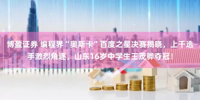 博盈证券 编程界“奥斯卡”百度之星决赛揭晓，上千选手激烈角逐，山东16岁中学生王茂骅夺冠！
