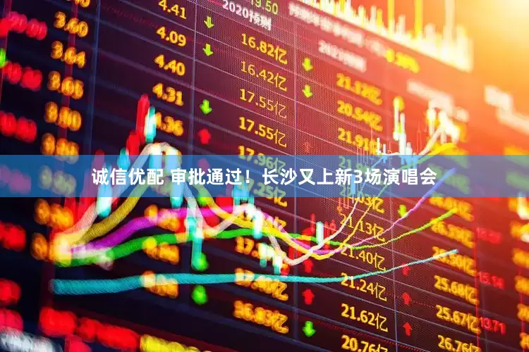诚信优配 审批通过！长沙又上新3场演唱会