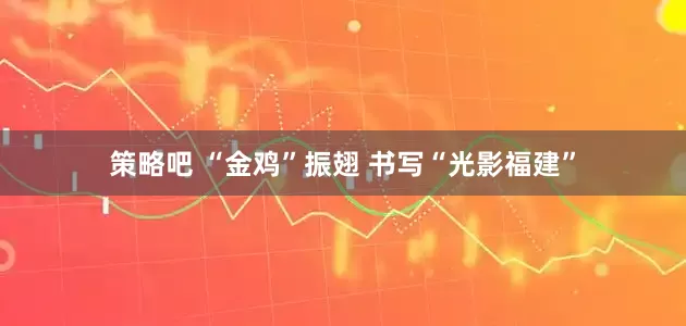 策略吧 “金鸡”振翅 书写“光影福建”