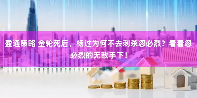 盈通策略 金轮死后，杨过为何不去刺杀忽必烈？看看忽必烈的无敌手下！