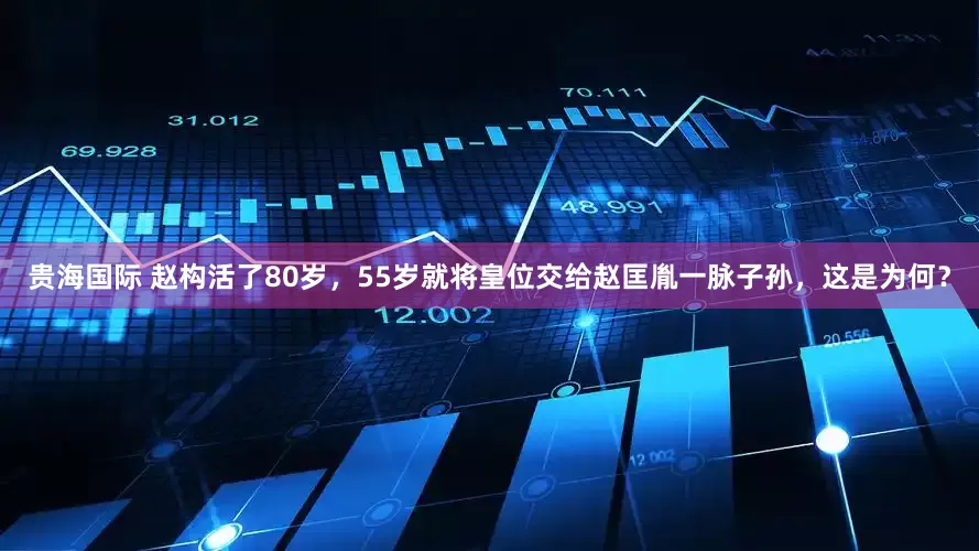贵海国际 赵构活了80岁，55岁就将皇位交给赵匡胤一脉子孙，这是为何？